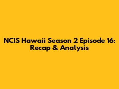 NCIS Hawaii Season 2 Episode 16: Recap & Analysis