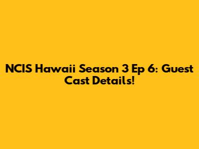 NCIS Hawaii Season 3 Ep 6: Guest Cast Details!