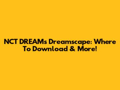 NCT DREAM's Dreamscape: Where To Download & More!