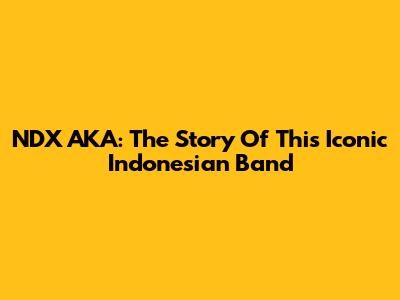NDX AKA: The Story Of This Iconic Indonesian Band