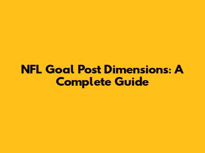 NFL Goal Post Dimensions: A Complete Guide