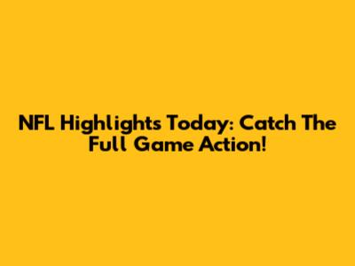 NFL Highlights Today: Catch The Full Game Action!