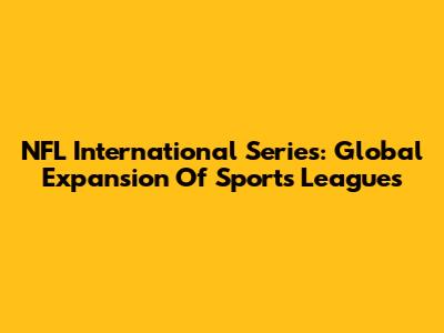 NFL International Series: Global Expansion Of Sports Leagues