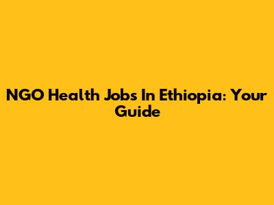 NGO Health Jobs In Ethiopia: Your Guide
