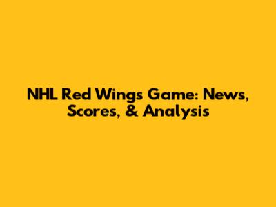 NHL Red Wings Game: News, Scores, & Analysis