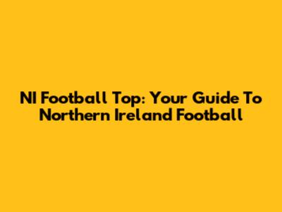 NI Football Top: Your Guide To Northern Ireland Football