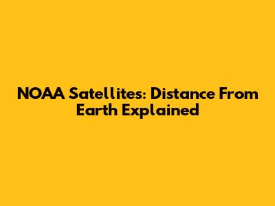 NOAA Satellites: Distance From Earth Explained