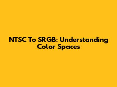 NTSC To SRGB: Understanding Color Spaces