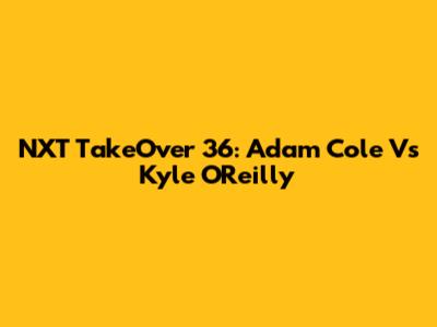 NXT TakeOver 36: Adam Cole Vs Kyle O'Reilly