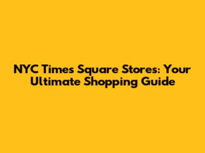 NYC Times Square Stores: Your Ultimate Shopping Guide
