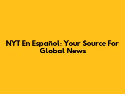 NYT En Español: Your Source For Global News