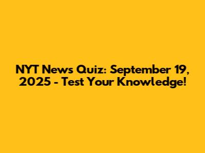 NYT News Quiz: September 19, 2025 - Test Your Knowledge!