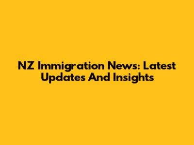 NZ Immigration News: Latest Updates And Insights