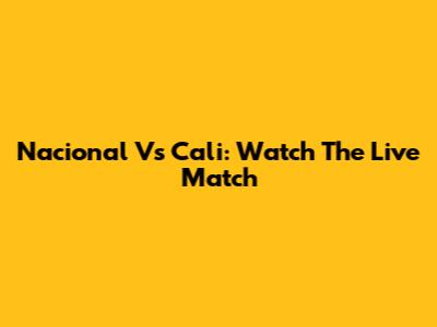 Nacional Vs Cali: Watch The Live Match