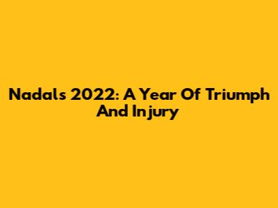 Nadal's 2022: A Year Of Triumph And Injury