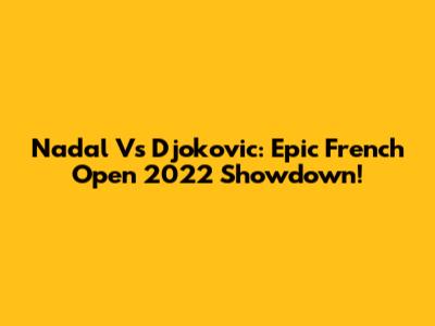 Nadal Vs Djokovic: Epic French Open 2022 Showdown!