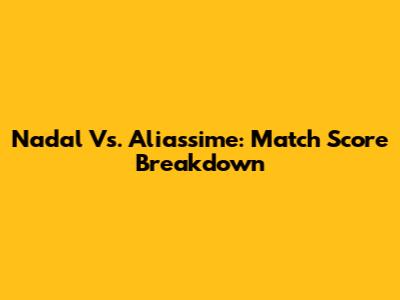 Nadal Vs. Aliassime: Match Score Breakdown