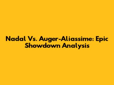 Nadal Vs. Auger-Aliassime: Epic Showdown Analysis