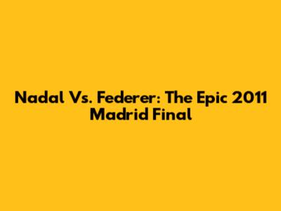 Nadal Vs. Federer: The Epic 2011 Madrid Final