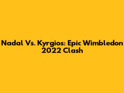 Nadal Vs. Kyrgios: Epic Wimbledon 2022 Clash