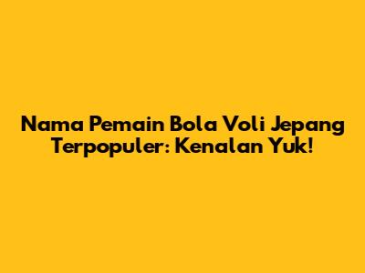 Nama Pemain Bola Voli Jepang Terpopuler: Kenalan Yuk!