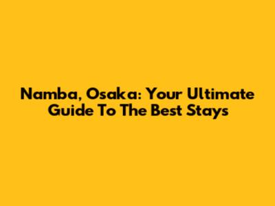 Namba, Osaka: Your Ultimate Guide To The Best Stays