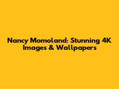 Nancy Momoland: Stunning 4K Images & Wallpapers