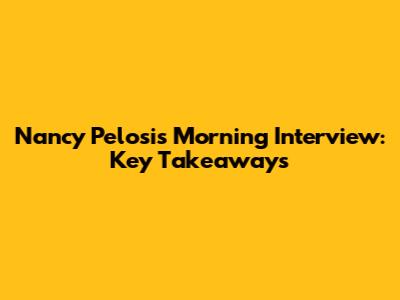 Nancy Pelosi's Morning Interview: Key Takeaways