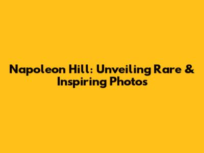 Napoleon Hill: Unveiling Rare & Inspiring Photos