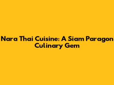 Nara Thai Cuisine: A Siam Paragon Culinary Gem
