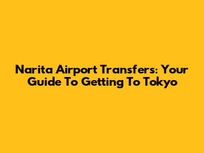 Narita Airport Transfers: Your Guide To Getting To Tokyo