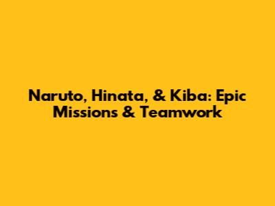 Naruto, Hinata, & Kiba: Epic Missions & Teamwork