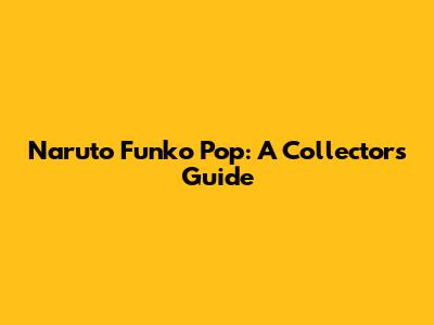 Naruto Funko Pop: A Collector's Guide