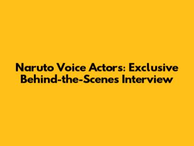 Naruto Voice Actors: Exclusive Behind-the-Scenes Interview