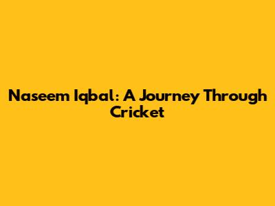 Naseem Iqbal: A Journey Through Cricket