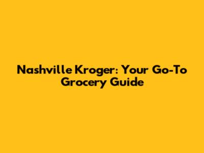 Nashville Kroger: Your Go-To Grocery Guide