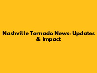 Nashville Tornado News: Updates & Impact