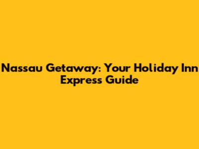 Nassau Getaway: Your Holiday Inn Express Guide