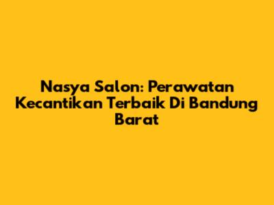 Nasya Salon: Perawatan Kecantikan Terbaik Di Bandung Barat