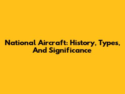 National Aircraft: History, Types, And Significance