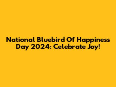 National Bluebird Of Happiness Day 2024: Celebrate Joy!