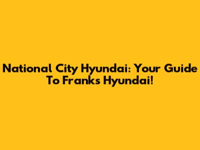 National City Hyundai: Your Guide To Franks Hyundai!