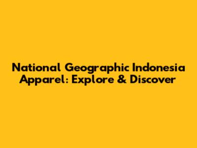 National Geographic Indonesia Apparel: Explore & Discover