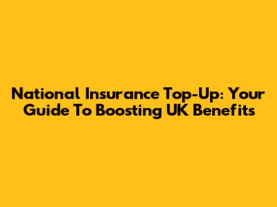 National Insurance Top-Up: Your Guide To Boosting UK Benefits