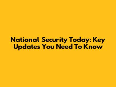 National Security Today: Key Updates You Need To Know