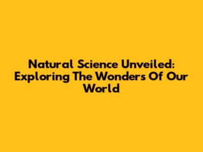 Natural Science Unveiled: Exploring The Wonders Of Our World