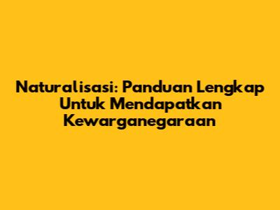 Naturalisasi: Panduan Lengkap Untuk Mendapatkan Kewarganegaraan