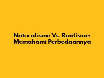 Naturalisme Vs. Realisme: Memahami Perbedaannya
