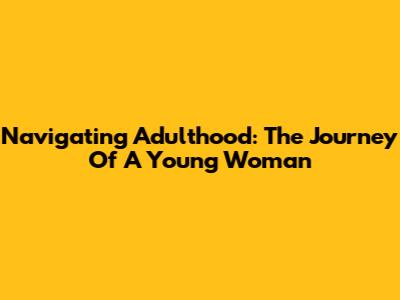 Navigating Adulthood: The Journey Of A Young Woman