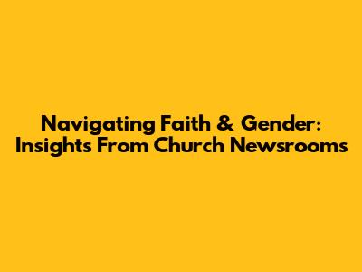 Navigating Faith & Gender: Insights From Church Newsrooms